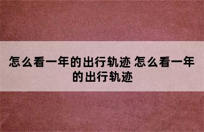 怎么看一年的出行轨迹 怎么看一年的出行轨迹